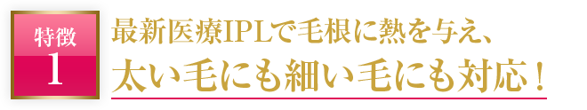 最新医療IPLで毛根に熱を与え、太い毛にも細い毛にも対応！