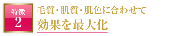 毛質・肌質・肌色に合わせて効果を最大化
