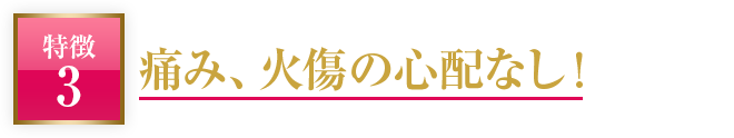 痛み、火傷の心配なし！