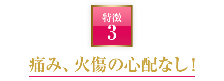 痛み、火傷の心配なし！